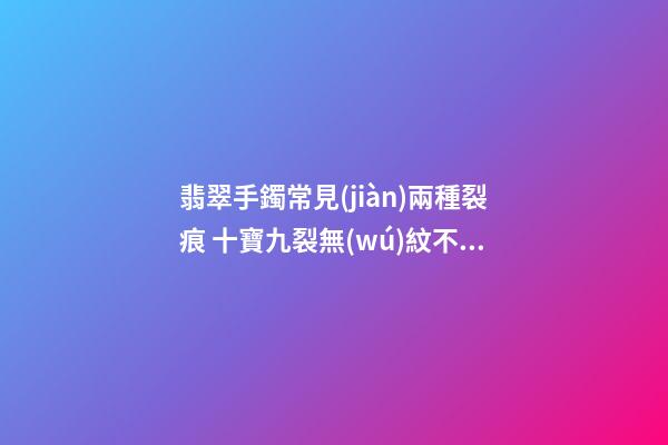 翡翠手鐲常見(jiàn)兩種裂痕 十寶九裂無(wú)紋不成玉